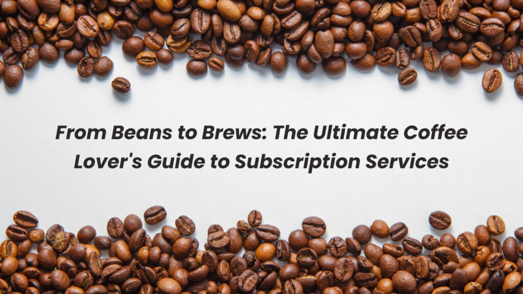 From Beans to Brews: The Ultimate Coffee Lover’s Guide to Subscription Services