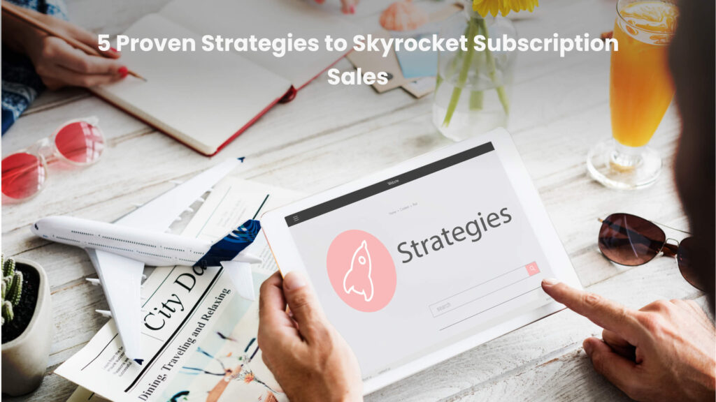 5 Proven Strategies to Skyrocket Subscription Sales
