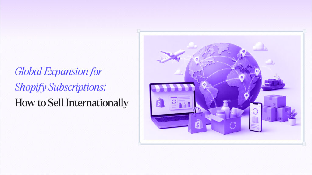 Global Expansion for Shopify Subscriptions: How to Sell Internationally